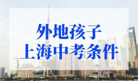 2022年外地孩子上海中考条件，非沪籍上海中考最新条件太简单