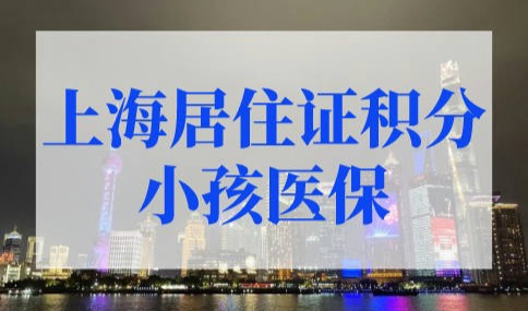 外地小孩在上海怎么缴医保？上海居住证积分小孩医保办理流程！