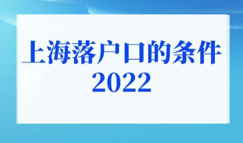 上海落户口的条件2022年新规！上海户口落户政策2022最新汇总