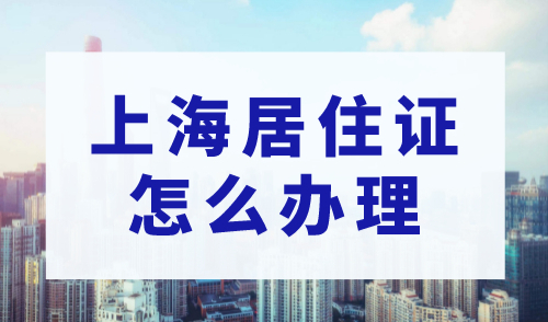 上海居住证怎么办理？办理上海居住证需要什么条件？
