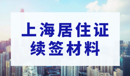 上海居住证续签要什么材料，2023年上海居住证续签流程