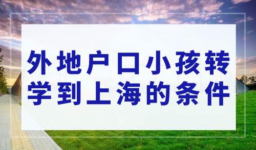 2023上海上学最新政策，外地户口小孩转学到上海的条件