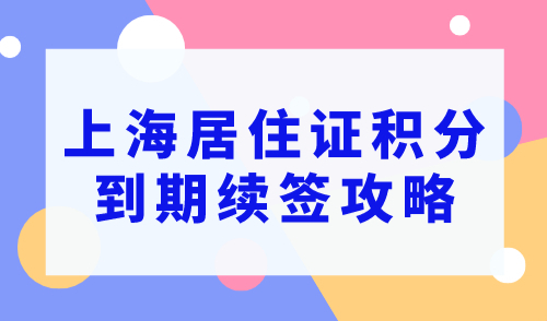 上海居住证积分怎么续签，2023上海居住证积分到期续签攻略