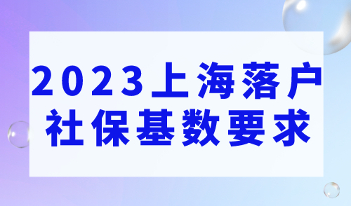 2023上海落户社保基数要求，落户上海这样缴纳社保！