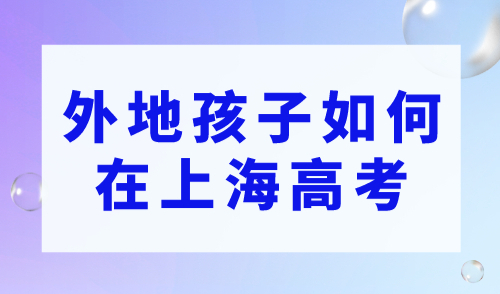 外地孩子如何在上海高考？2023上海高考最新公布！