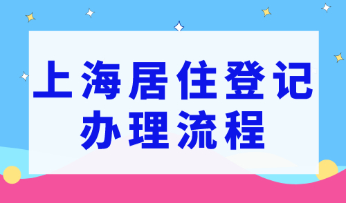 2023上海居住登记办理流程，办理上海居住登记需要哪些材料？