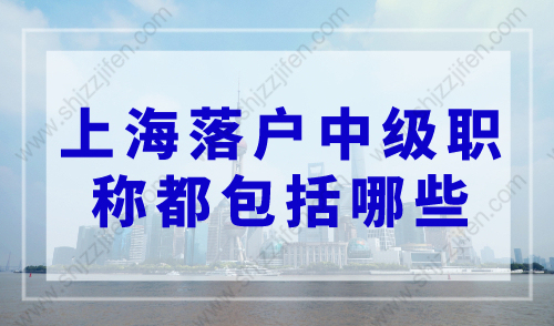 上海落户中级职称都包括哪些？上海落户可用的中级职称目录！