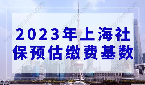 2023年上海社保预估缴费基数，上海落户社保调整指南！