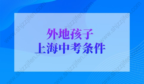 2022年外地孩子上海中考条件，上海中考政策细则已发布