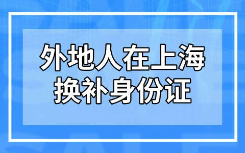 外地人在上海换补身份证需要带什么？15天即可领取！