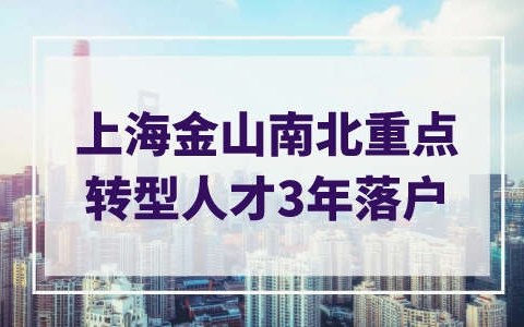 上海金山南北重点转型人才政策，3年落户上海