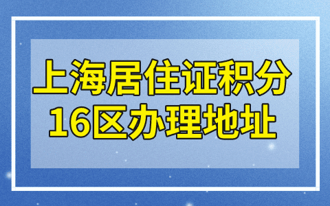 2023上海居住证积分计算器查询入口，附16区积分办理地址