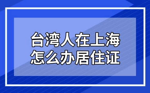 2023台湾人在上海怎么办居住证?流程材料一文读懂！