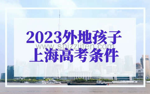 2023外地孩子上海高考条件是什么？非沪籍家长必看！