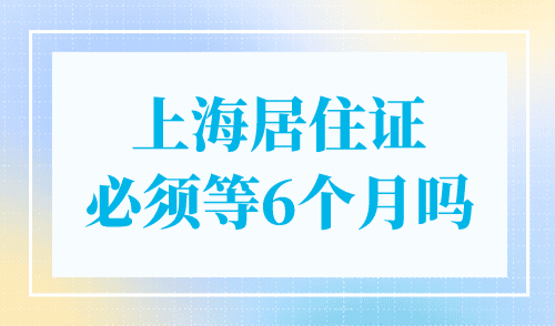 上海居住证必须等6个月吗？附办理流程！