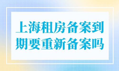 上海租房备案到期要重新备案吗