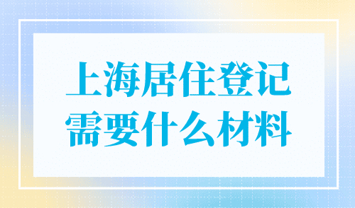 上海居住登记需要什么材料？上海居住证办理条件