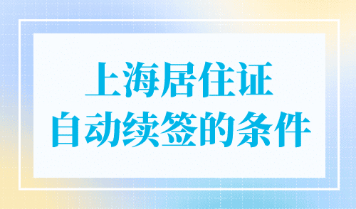 上海居住证自动续签的条件，超简单！
