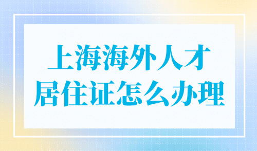 上海海外人才居住证怎么办理？一文解决上海居住证B证！