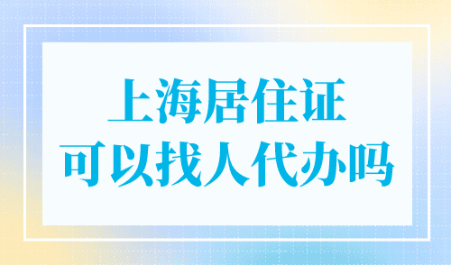 上海居住证可以找人代办吗？有代办要求！