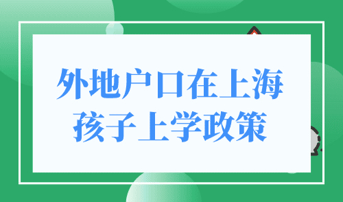 外地户口在上海孩子上学政策，非沪籍家长提前了解准备！