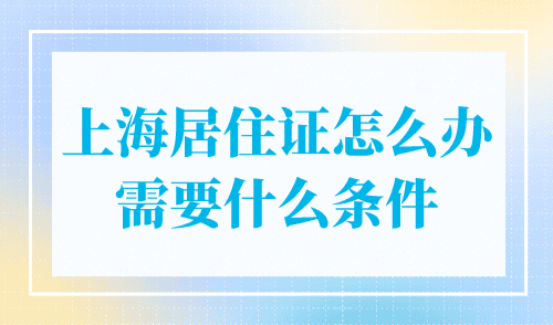 上海居住证怎么办需要什么条件？沪漂党必看！