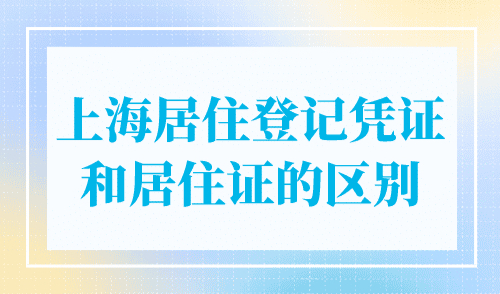 上海居住登记凭证和居住证的区别，一文就能搞懂！