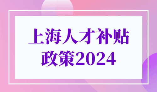 上海人才补贴政策2024，这些钱不要错过！
