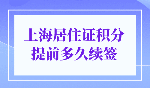 上海居住证积分提前多久续签？请关注居住证日期！
