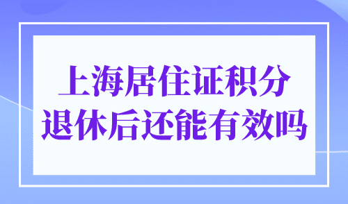 上海居住证积分退休后还能有效吗？上海积分非永久性！