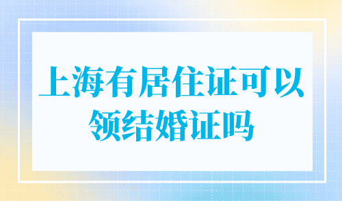 上海有居住证可以领结婚证吗？非沪籍领证不再受限