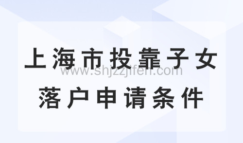 上海市投靠子女落户申请条件：上海户口迁移怎么办？