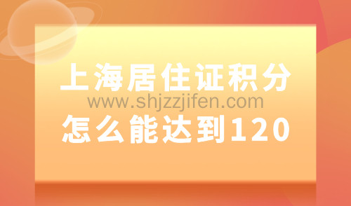 上海居住证积分怎么能达到120？认准这三大方案轻松得很！
