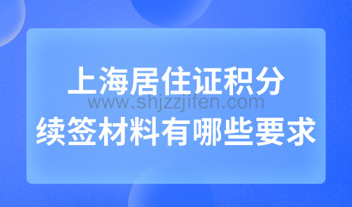 上海居住证积分续签材料有哪些要求？续签指南（2024年版）！