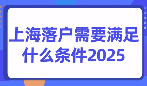 上海落户需要满足什么条件2025？上海落户政策最新版！