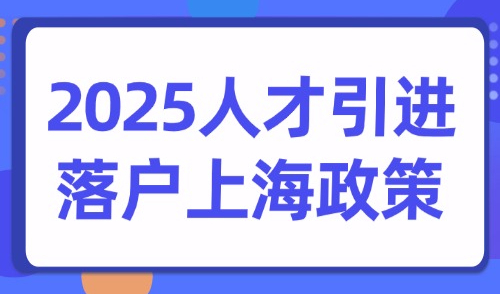 2025人才引进落户上海政策，不同人才落户的不同方式及条件!