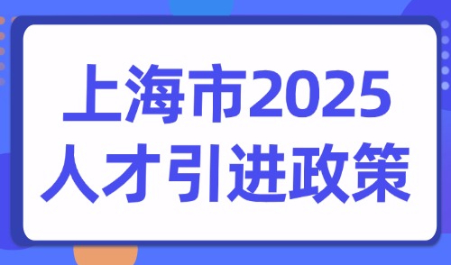 上海市2025人才引进政策：引进人才落户材料清单+所需流程时间！