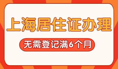 2025上海居住证办理无需登记满6个月！15个工作日即可拿到！