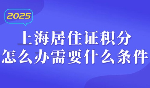 上海居住证积分怎么办需要什么条件？2025上海积分最新政策→
