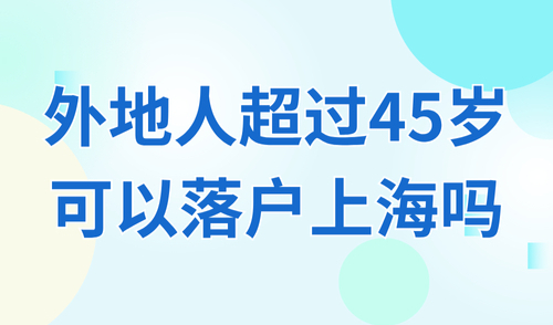 上海落户新政策2025：外地人超过45岁可以落户上海吗？