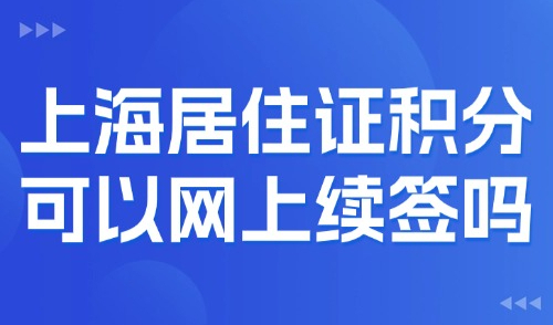上海居住证积分续签可以网上续签吗？2025网上续签流程！