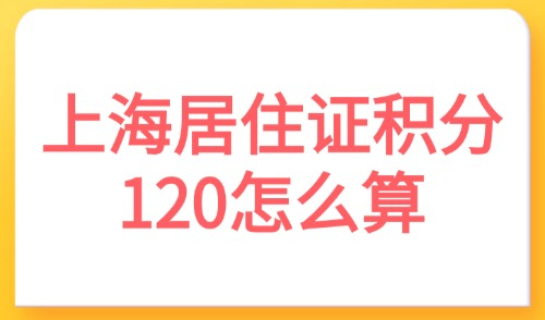 2025上海居住证积分120怎么算？附积分条件及120分方案！