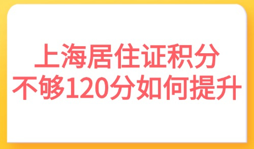 2025上海居住证积分不够120分如何提升？附案例分析！