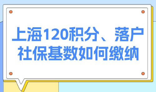 上海2025社保缴费标准：上海120积分、落户社保基数如何缴纳？