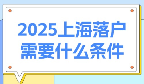 2025上海落户需要什么条件？上海常见主流方式落户大汇总！
