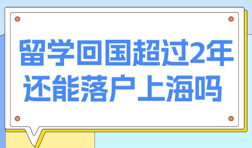 上海留学生落户新政2025：留学回国超过2年还能落户上海吗？