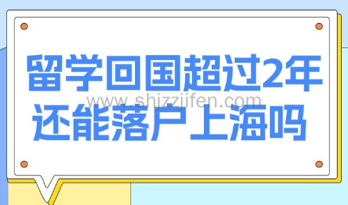 上海留学生落户新政2025:留学回国超过2年还能落户上海吗?