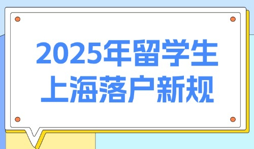 2025年留学生上海落户新规：必看！多项留学生落户要求放宽！