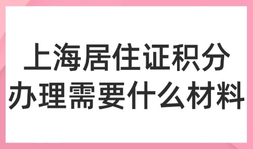 2025上海居住证积分办理需要什么材料？积分申请需要哪些条件？