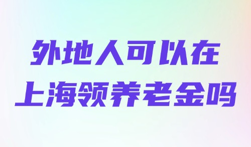 2025外地人在上海缴纳社保，到龄后可以在上海领养老金吗？